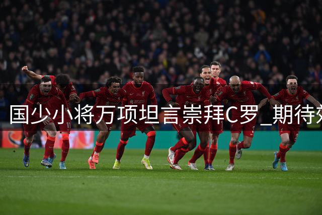 国少小将万项坦言崇拜C罗 期待效仿莫德里奇职业轨迹