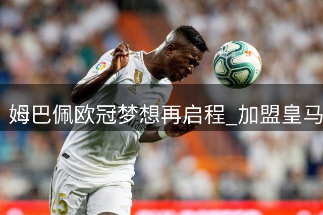 姆巴佩欧冠梦想再启程 加盟皇马志在登顶欧洲