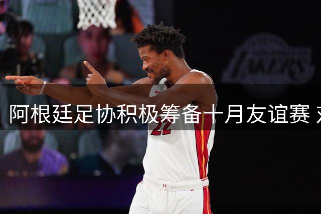 阿根廷足协积极筹备十月友谊赛 对阵非洲两队待定