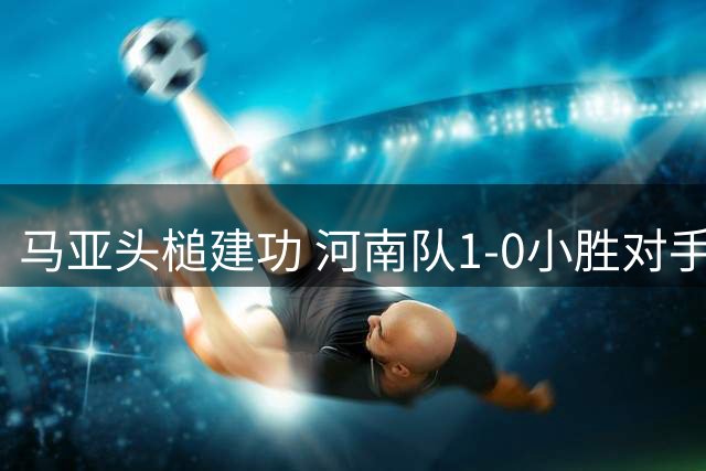 马亚头槌建功 河南队1-0小胜对手